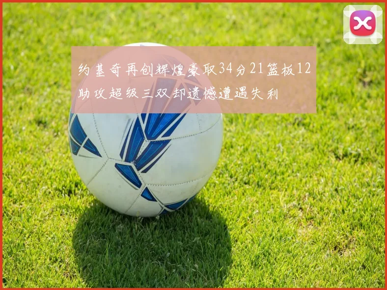 约基奇再创辉煌豪取34分21篮板12助攻超级三双却遗憾遭遇失利