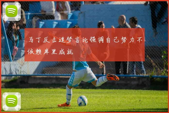 马丁反击追梦言论强调自己努力不依赖库里成就