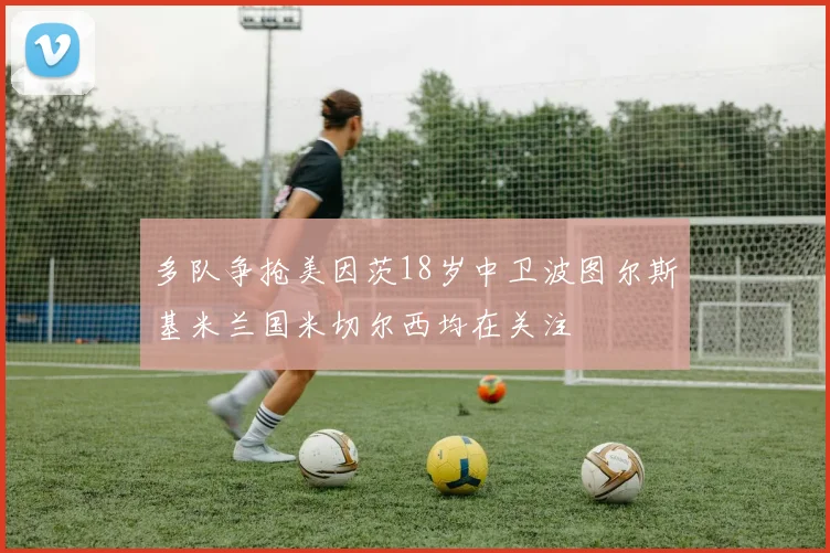 多队争抢美因茨18岁中卫波图尔斯基米兰国米切尔西均在关注