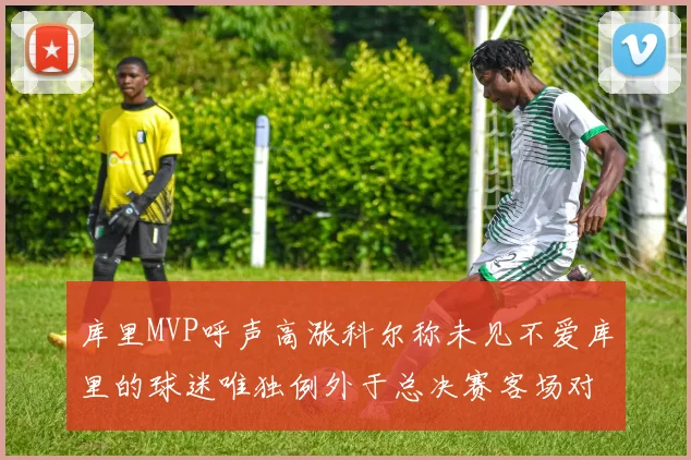 库里MVP呼声高涨科尔称未见不爱库里的球迷唯独例外于总决赛客场对阵骑士