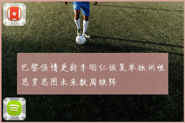 巴黎伤情更新李刚仁恢复单独训练恩贾恩图未来数周缺阵