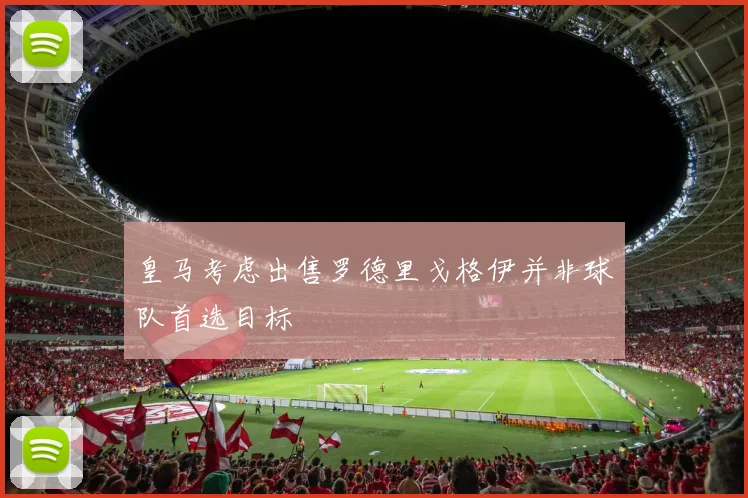 皇马考虑出售罗德里戈格伊并非球队首选目标