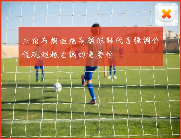 杰伦布朗拒绝高额球鞋代言强调价值观超越金钱的重要性