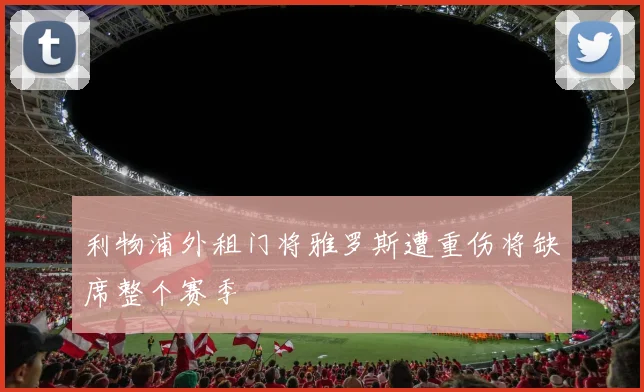 利物浦外租门将雅罗斯遭重伤将缺席整个赛季